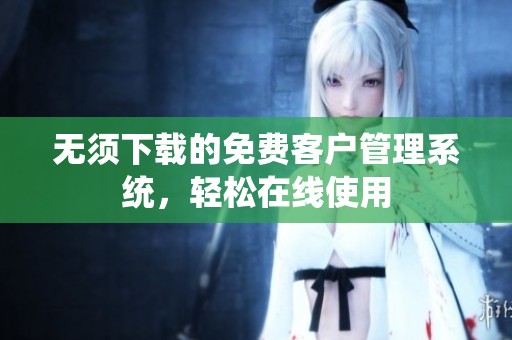 无须下载的免费客户管理系统，轻松在线使用