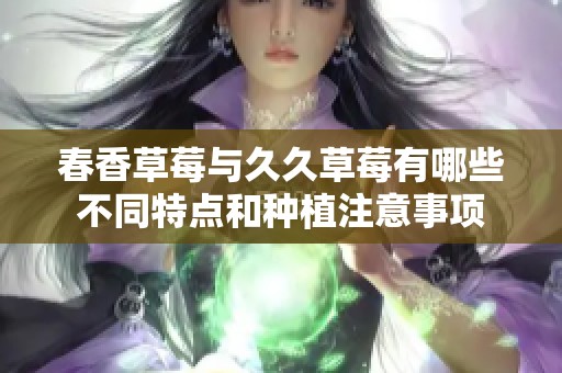 春香草莓与久久草莓有哪些不同特点和种植注意事项