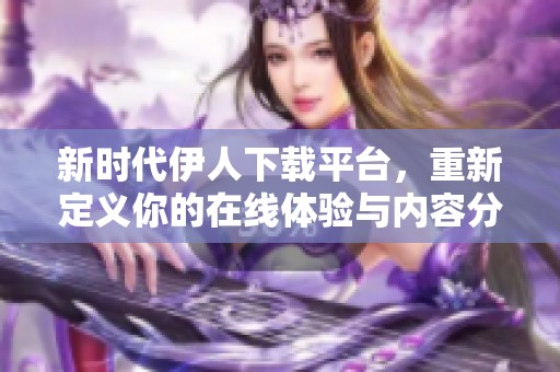 新时代伊人下载平台，重新定义你的在线体验与内容分享
