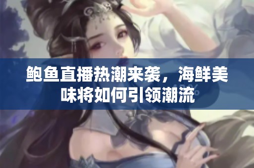 鲍鱼直播热潮来袭，海鲜美味将如何引领潮流