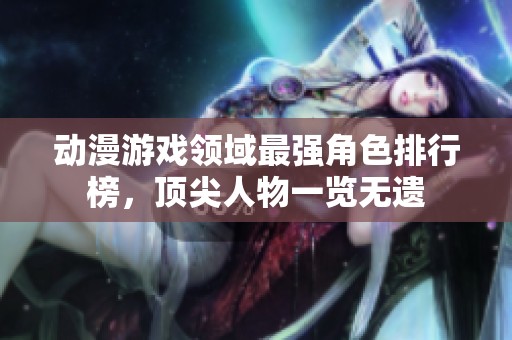 动漫游戏领域最强角色排行榜，顶尖人物一览无遗