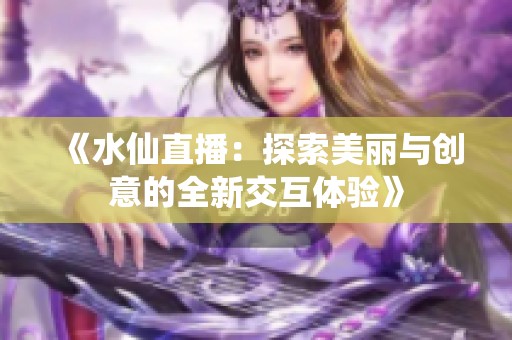 《水仙直播：探索美丽与创意的全新交互体验》