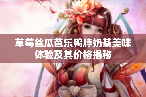 草莓丝瓜芭乐鸭脖奶茶美味体验及其价格揭秘