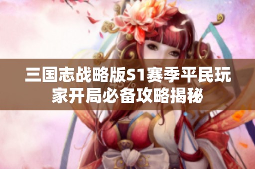 三国志战略版S1赛季平民玩家开局必备攻略揭秘