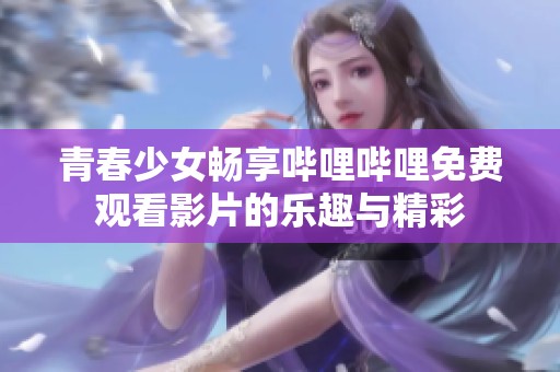 青春少女畅享哔哩哔哩免费观看影片的乐趣与精彩