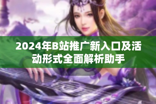 2024年B站推广新入口及活动形式全面解析助手