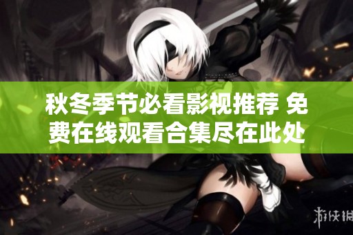 秋冬季节必看影视推荐 免费在线观看合集尽在此处
