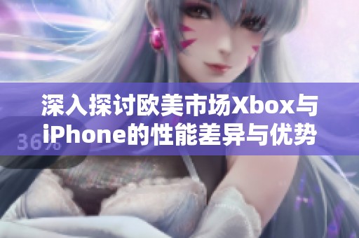 深入探讨欧美市场Xbox与iPhone的性能差异与优势分析