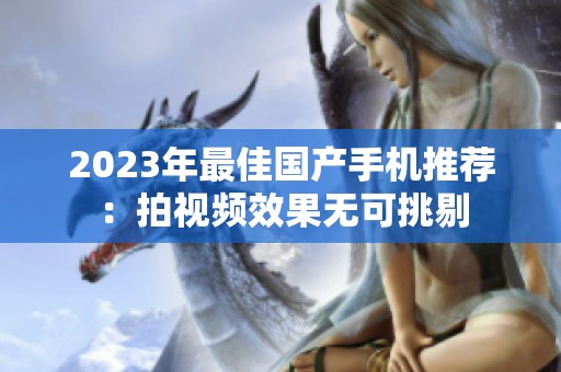 2023年最佳国产手机推荐：拍视频效果无可挑剔