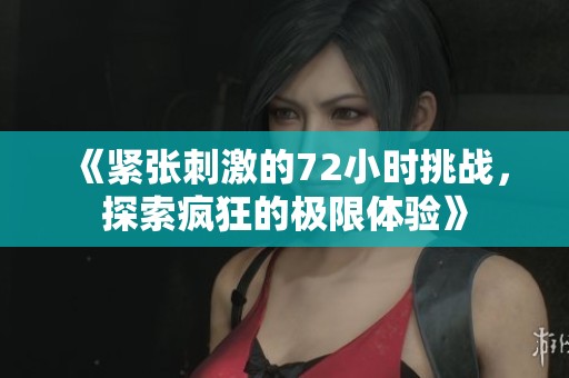 《紧张刺激的72小时挑战，探索疯狂的极限体验》