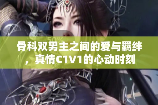 骨科双男主之间的爱与羁绊，真情C1V1的心动时刻