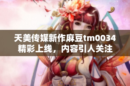 天美传媒新作麻豆tm0034精彩上线，内容引人关注