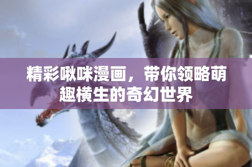精彩啾咪漫画，带你领略萌趣横生的奇幻世界