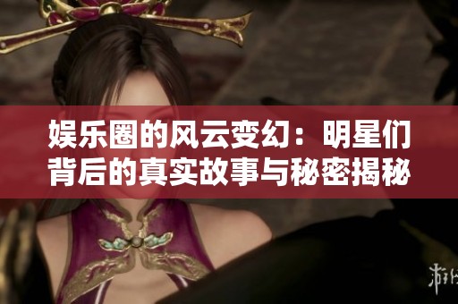 娱乐圈的风云变幻：明星们背后的真实故事与秘密揭秘