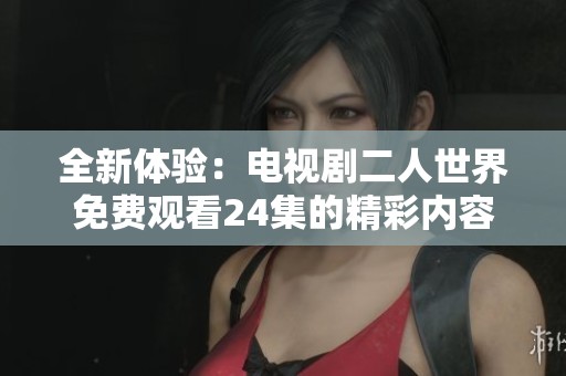全新体验：电视剧二人世界免费观看24集的精彩内容揭秘
