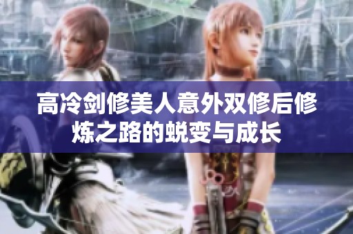 高冷剑修美人意外双修后修炼之路的蜕变与成长