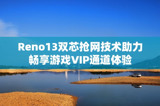 Reno13双芯抢网技术助力畅享游戏VIP通道体验
