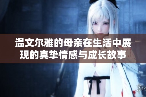 温文尔雅的母亲在生活中展现的真挚情感与成长故事
