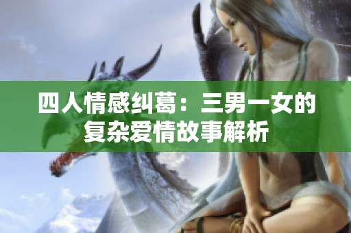 四人情感纠葛：三男一女的复杂爱情故事解析