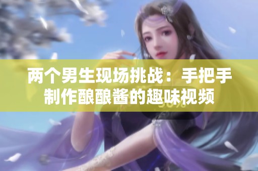 两个男生现场挑战：手把手制作酿酿酱的趣味视频
