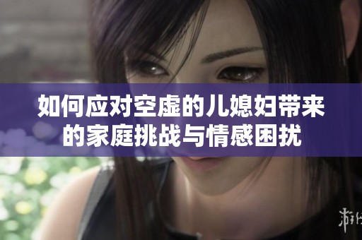 如何应对空虚的儿媳妇带来的家庭挑战与情感困扰