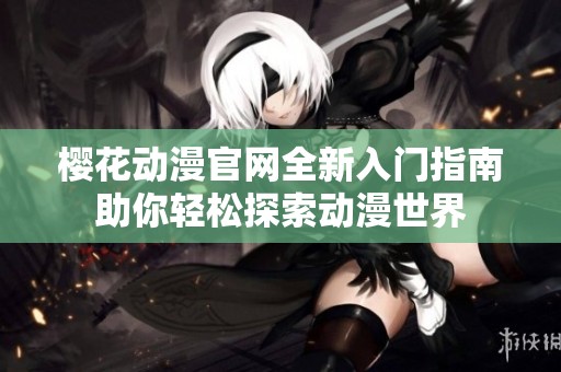 樱花动漫官网全新入门指南助你轻松探索动漫世界