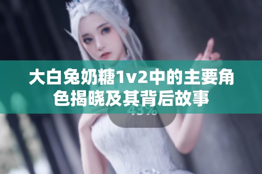 大白兔奶糖1v2中的主要角色揭晓及其背后故事