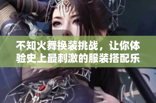 不知火舞换装挑战，让你体验史上最刺激的服装搭配乐趣