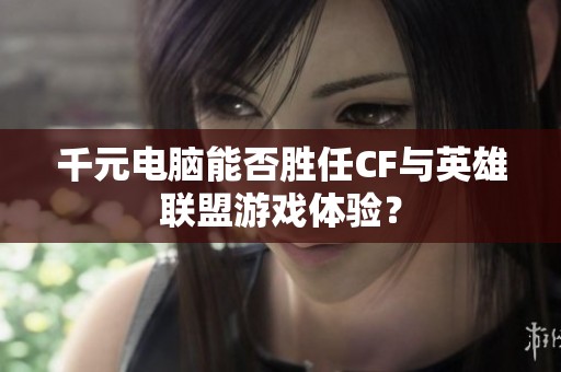 千元电脑能否胜任CF与英雄联盟游戏体验？