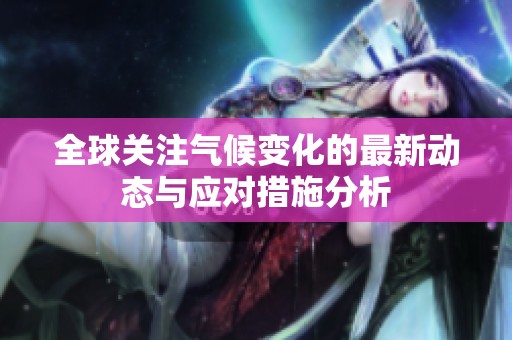 全球关注气候变化的最新动态与应对措施分析