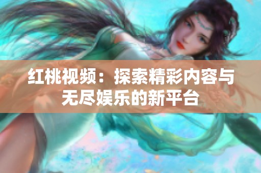 红桃视频：探索精彩内容与无尽娱乐的新平台