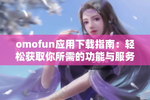 omofun应用下载指南：轻松获取你所需的功能与服务