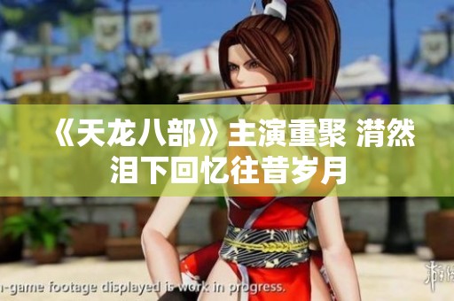 《天龙八部》主演重聚 潸然泪下回忆往昔岁月
