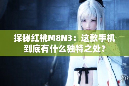 探秘红桃M8N3：这款手机到底有什么独特之处？