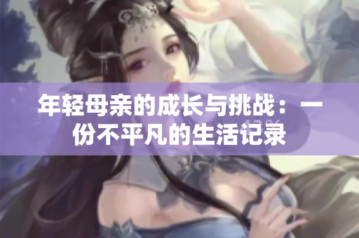 年轻母亲的成长与挑战：一份不平凡的生活记录