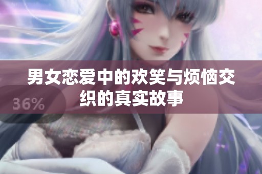 男女恋爱中的欢笑与烦恼交织的真实故事
