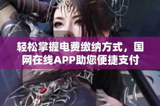 轻松掌握电费缴纳方式，国网在线APP助您便捷支付