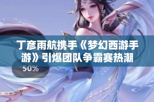 丁彦雨航携手《梦幻西游手游》引爆团队争霸赛热潮