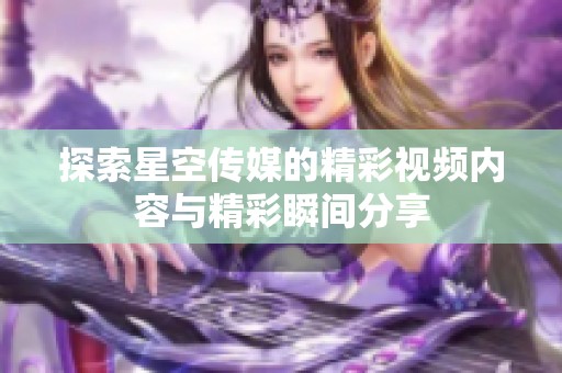 探索星空传媒的精彩视频内容与精彩瞬间分享
