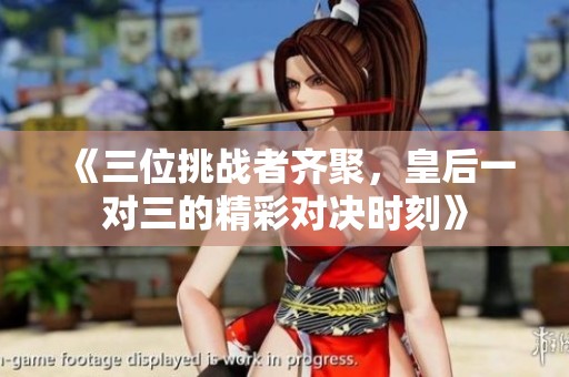 《三位挑战者齐聚，皇后一对三的精彩对决时刻》