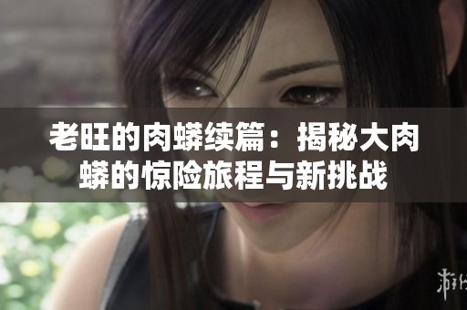 老旺的肉蟒续篇：揭秘大肉蟒的惊险旅程与新挑战