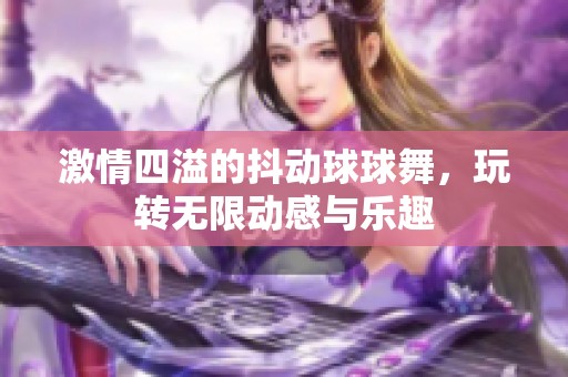 激情四溢的抖动球球舞，玩转无限动感与乐趣