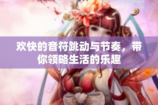 欢快的音符跳动与节奏，带你领略生活的乐趣