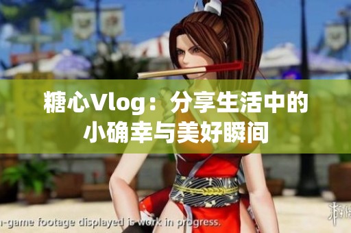 糖心Vlog：分享生活中的小确幸与美好瞬间
