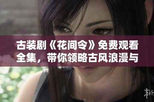 古装剧《花间令》免费观看全集，带你领略古风浪漫与精彩剧情