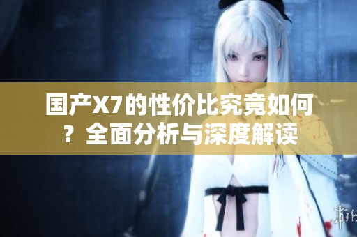 国产X7的性价比究竟如何？全面分析与深度解读