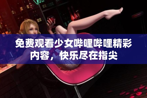 免费观看少女哔哩哔哩精彩内容，快乐尽在指尖