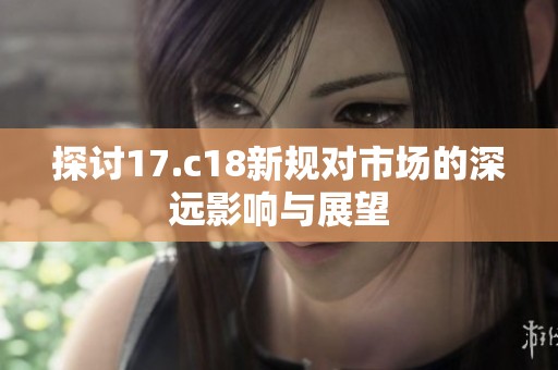 探讨17.c18新规对市场的深远影响与展望