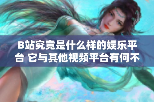B站究竟是什么样的娱乐平台 它与其他视频平台有何不同