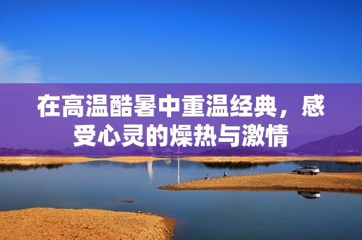 在高温酷暑中重温经典，感受心灵的燥热与激情